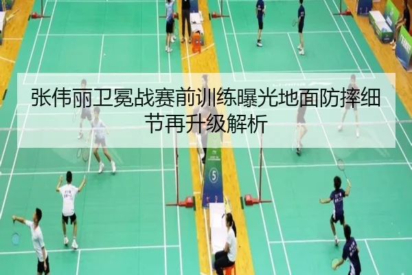 张伟丽卫冕战赛前训练曝光地面防摔细节再升级解析