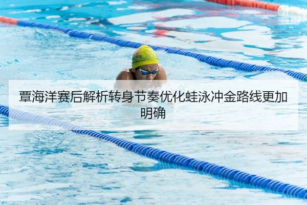 覃海洋赛后解析转身节奏优化蛙泳冲金路线更加明确