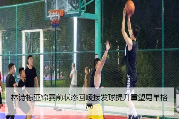 林诗栋亚锦赛前状态回暖接发球提升重塑男单格局
